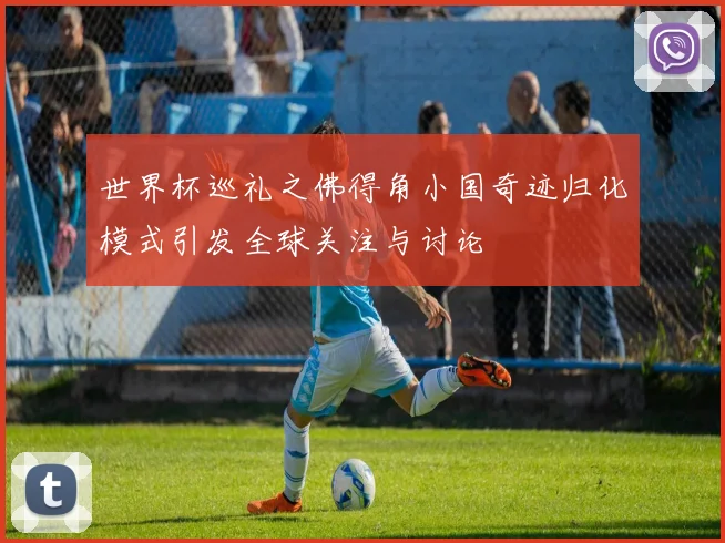 世界杯巡礼之佛得角小国奇迹归化模式引发全球关注与讨论