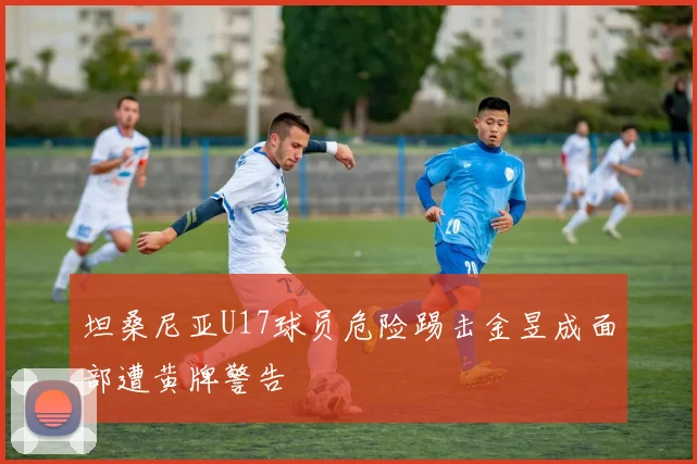 坦桑尼亚U17球员危险踢击金昱成面部遭黄牌警告