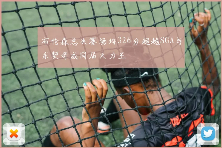 布伦森总决赛场均326分超越SGA与东契奇成同届火力王