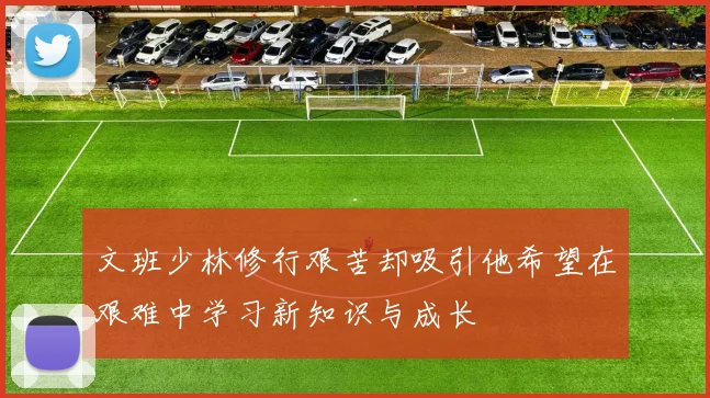 文班少林修行艰苦却吸引他希望在艰难中学习新知识与成长