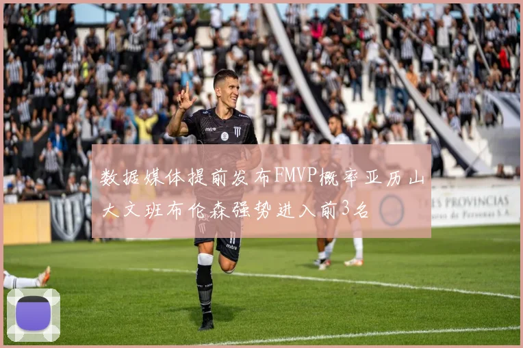 数据媒体提前发布FMVP概率亚历山大文班布伦森强势进入前3名
