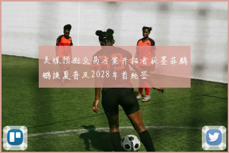 美媒预测交易方案开拓者获墨菲鹈鹕换夏普及2028年首轮签