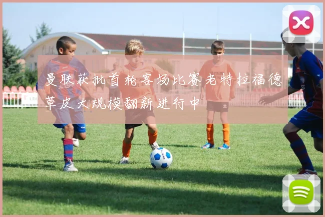 曼联获批首轮客场比赛老特拉福德草皮大规模翻新进行中