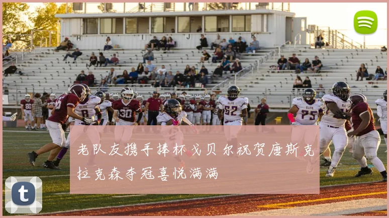老队友携手捧杯戈贝尔祝贺唐斯克拉克森夺冠喜悦满满