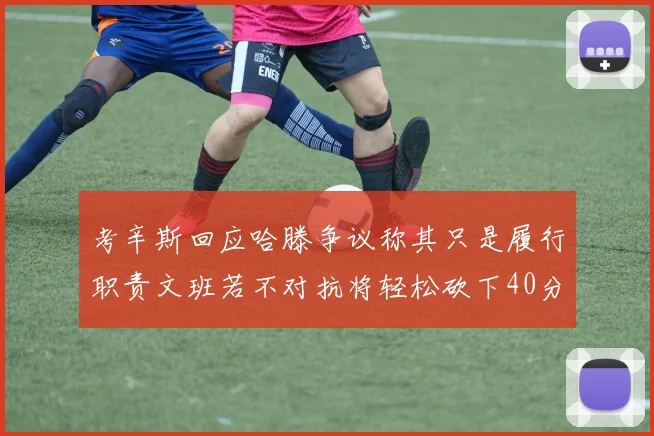 考辛斯回应哈滕争议称其只是履行职责文班若不对抗将轻松砍下40分20篮板