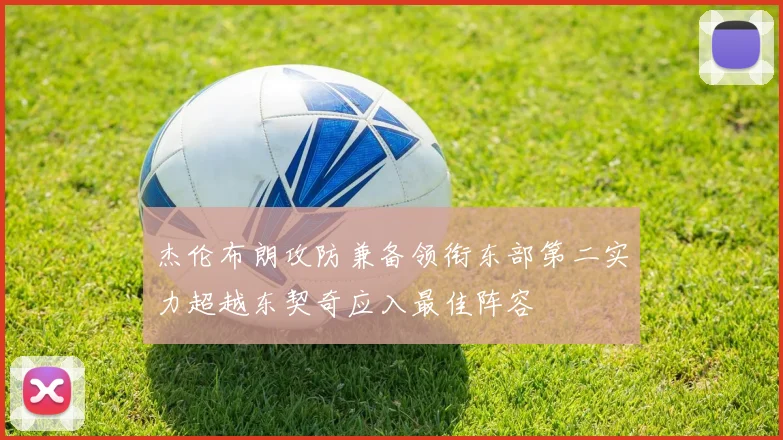 杰伦布朗攻防兼备领衔东部第二实力超越东契奇应入最佳阵容