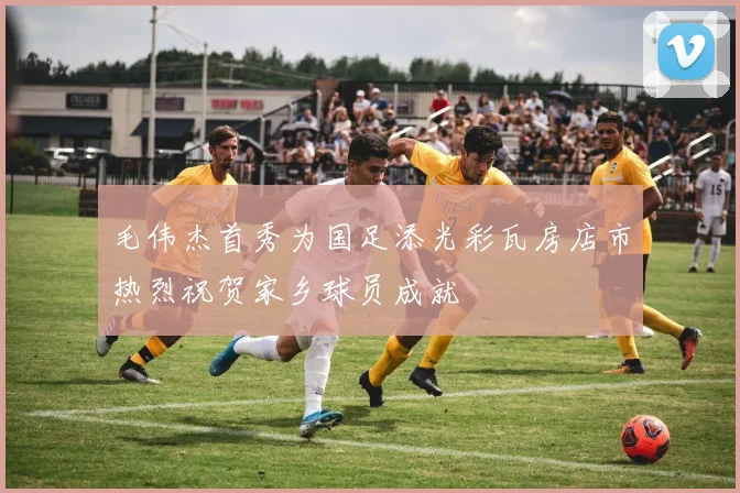 毛伟杰首秀为国足添光彩瓦房店市热烈祝贺家乡球员成就
