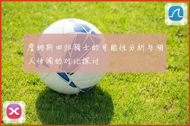 詹姆斯回归骑士的可能性分析与湖人传闻的对比探讨