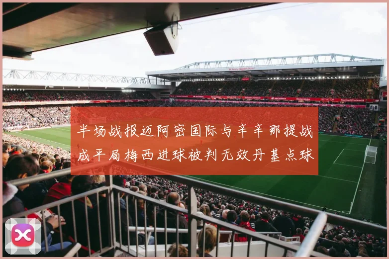 半场战报迈阿密国际与辛辛那提战成平局梅西进球被判无效丹基点球扳平比分