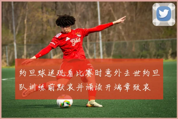 约旦球迷观看比赛时意外去世约旦队训练前默哀并诵读开端章致哀