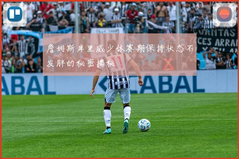 詹姆斯库里威少休赛期保持状态不发胖的秘密揭秘