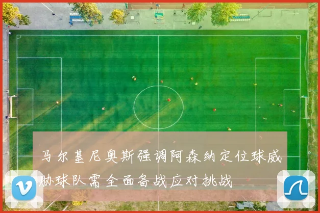 马尔基尼奥斯强调阿森纳定位球威胁球队需全面备战应对挑战