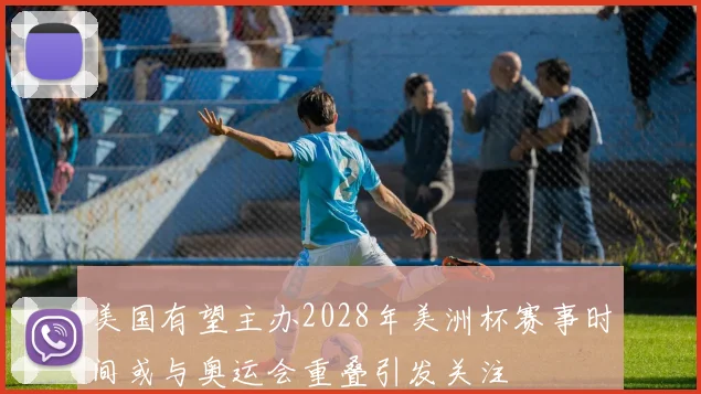 美国有望主办2028年美洲杯赛事时间或与奥运会重叠引发关注