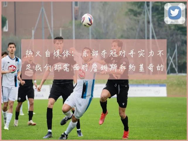 热火自媒体：东部夺冠对手实力不足我们却需面对詹姆斯和约基奇的挑战