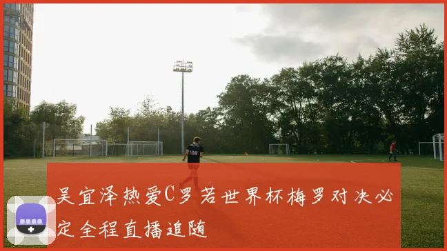 吴宜泽热爱C罗若世界杯梅罗对决必定全程直播追随