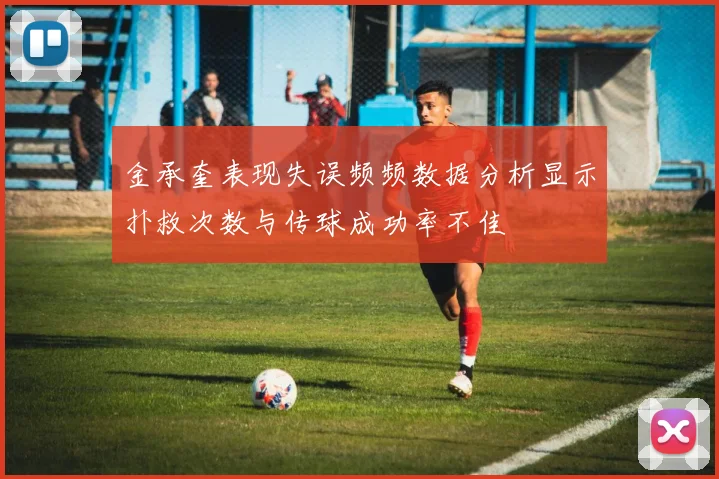 金承奎表现失误频频数据分析显示扑救次数与传球成功率不佳