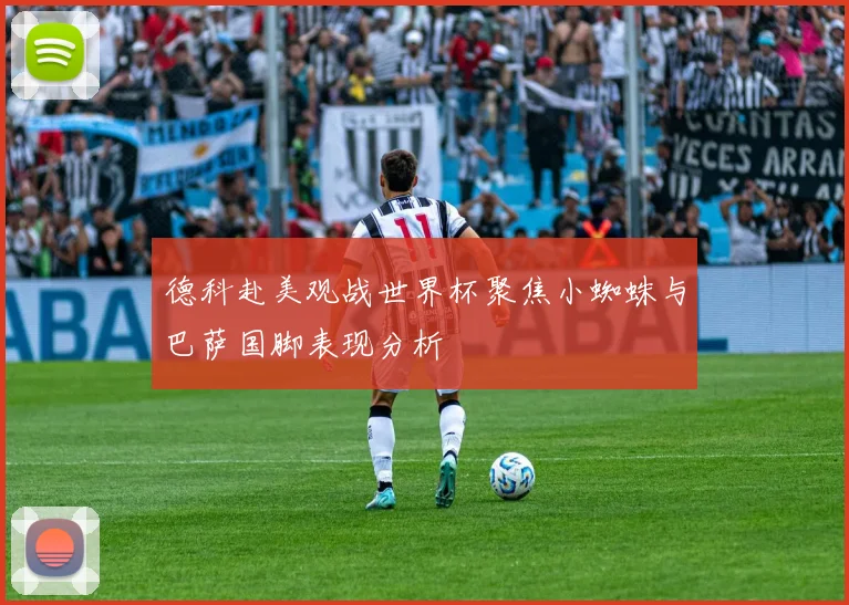 德科赴美观战世界杯聚焦小蜘蛛与巴萨国脚表现分析