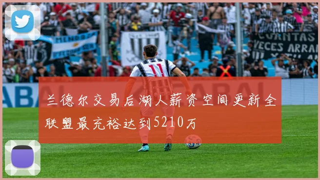 兰德尔交易后湖人薪资空间更新全联盟最充裕达到5210万