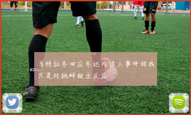 马特拉齐回应齐达内顶人事件称我只是对挑衅做出反应