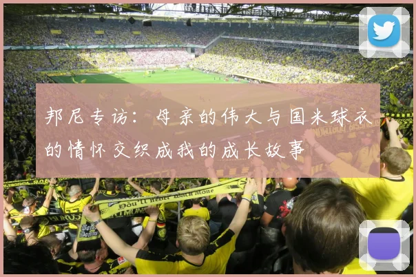 邦尼专访：母亲的伟大与国米球衣的情怀交织成我的成长故事