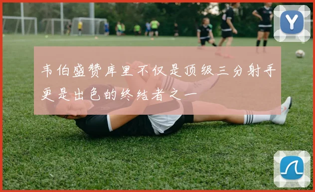 韦伯盛赞库里不仅是顶级三分射手更是出色的终结者之一